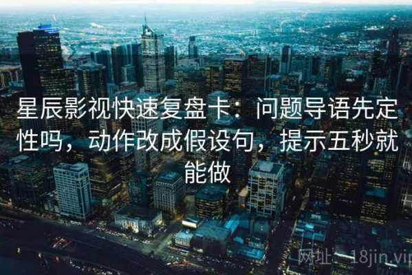星辰影视快速复盘卡：问题导语先定性吗，动作改成假设句，提示五秒就能做
