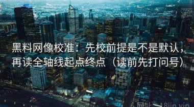 黑料网像校准：先校前提是不是默认，再读全轴线起点终点（读前先打问号）