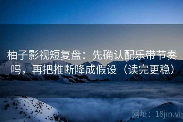 柚子影视短复盘：先确认配乐带节奏吗，再把推断降成假设（读完更稳）