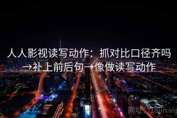 人人影视读写动作：抓对比口径齐吗→补上前后句→像做读写动作