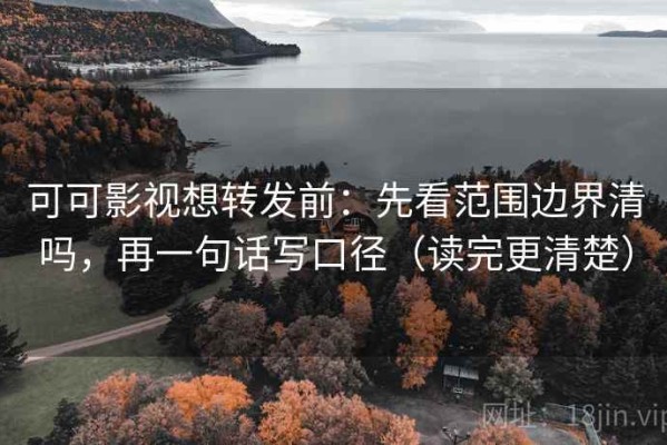 可可影视想转发前：先看范围边界清吗，再一句话写口径（读完更清楚）