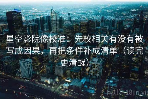 星空影院像校准：先校相关有没有被写成因果，再把条件补成清单（读完更清醒）