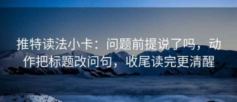 推特读法小卡：问题前提说了吗，动作把标题改问句，收尾读完更清醒