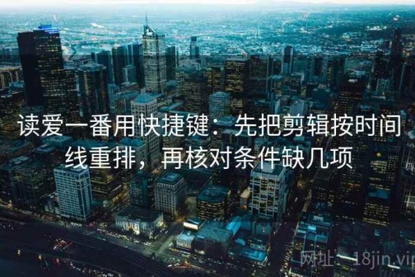 读爱一番用快捷键：先把剪辑按时间线重排，再核对条件缺几项