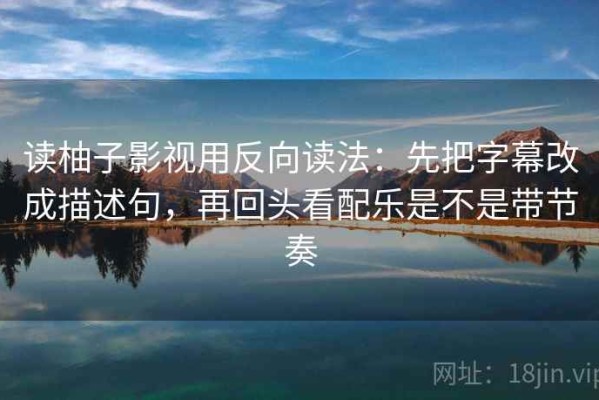 读柚子影视用反向读法：先把字幕改成描述句，再回头看配乐是不是带节奏