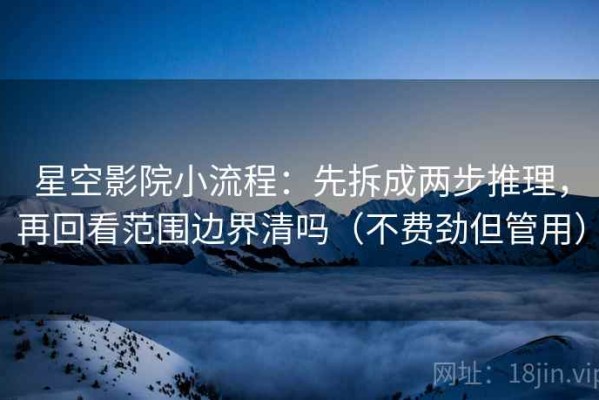 星空影院小流程：先拆成两步推理，再回看范围边界清吗（不费劲但管用）