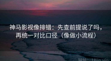 神马影视像排错：先查前提说了吗，再统一对比口径（像做小流程）