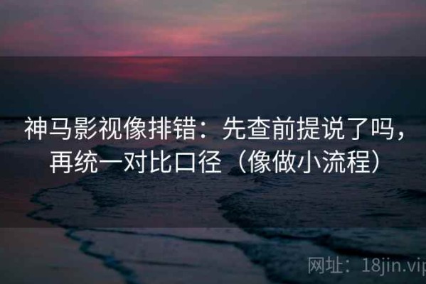 神马影视像排错：先查前提说了吗，再统一对比口径（像做小流程）