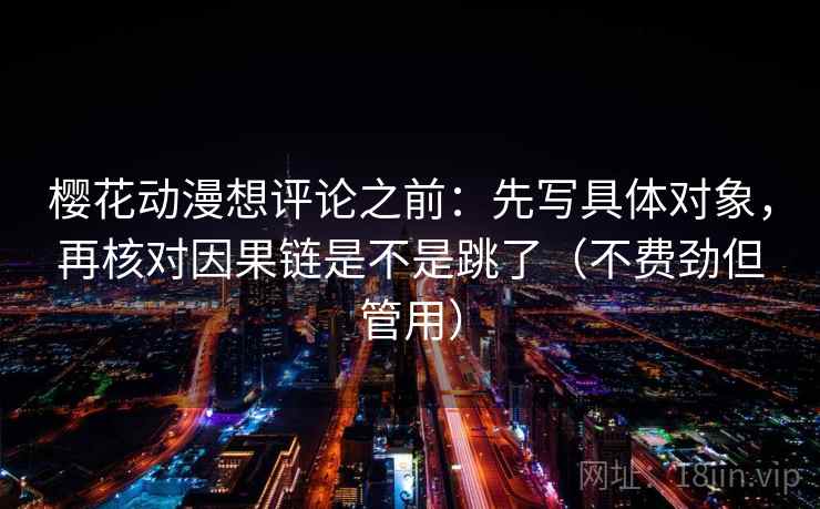 樱花动漫想评论之前：先写具体对象，再核对因果链是不是跳了（不费劲但管用）