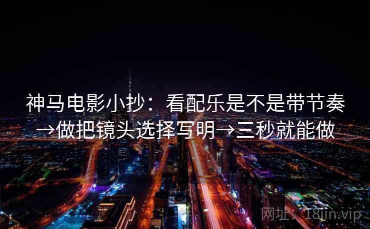 神马电影小抄：看配乐是不是带节奏→做把镜头选择写明→三秒就能做