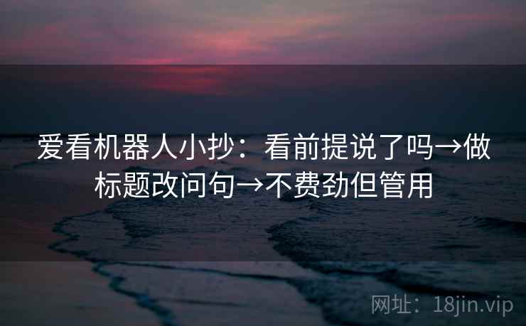 爱看机器人小抄：看前提说了吗→做标题改问句→不费劲但管用