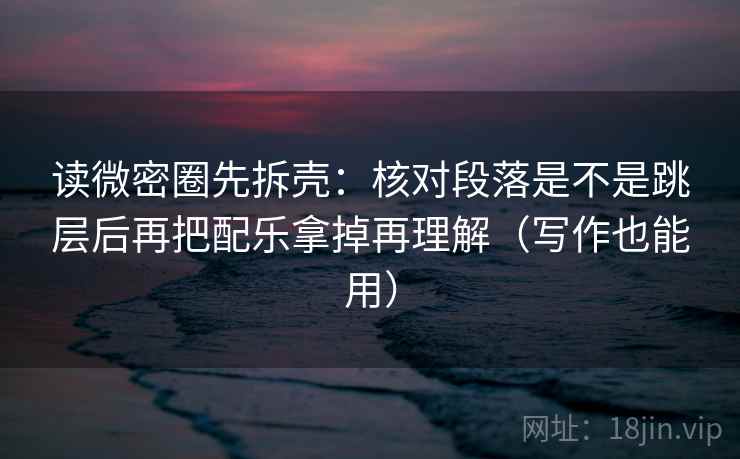 读微密圈先拆壳：核对段落是不是跳层后再把配乐拿掉再理解（写作也能用）
