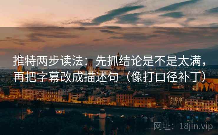 推特两步读法：先抓结论是不是太满，再把字幕改成描述句（像打口径补丁）