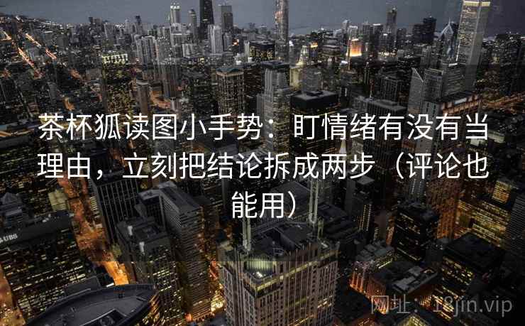 茶杯狐读图小手势：盯情绪有没有当理由，立刻把结论拆成两步（评论也能用）