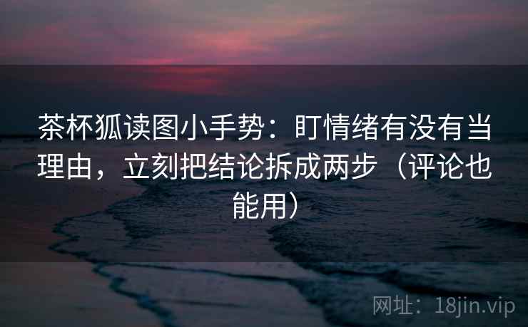 茶杯狐读图小手势：盯情绪有没有当理由，立刻把结论拆成两步（评论也能用）