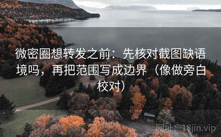 微密圈想转发之前：先核对截图缺语境吗，再把范围写成边界（像做旁白校对）