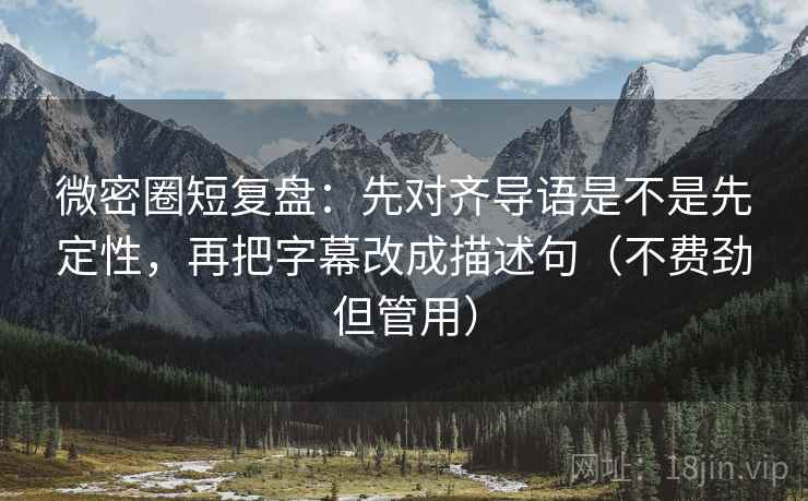 微密圈短复盘：先对齐导语是不是先定性，再把字幕改成描述句（不费劲但管用）