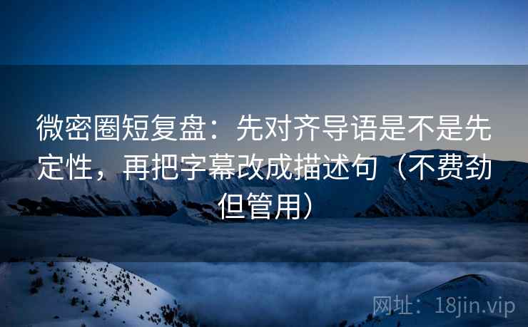 微密圈短复盘：先对齐导语是不是先定性，再把字幕改成描述句（不费劲但管用）