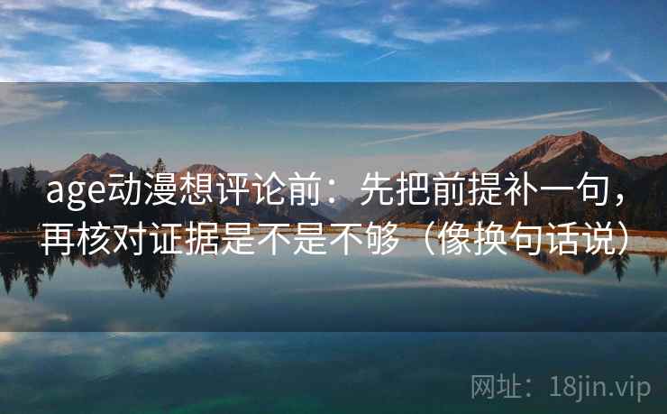 age动漫想评论前：先把前提补一句，再核对证据是不是不够（像换句话说）