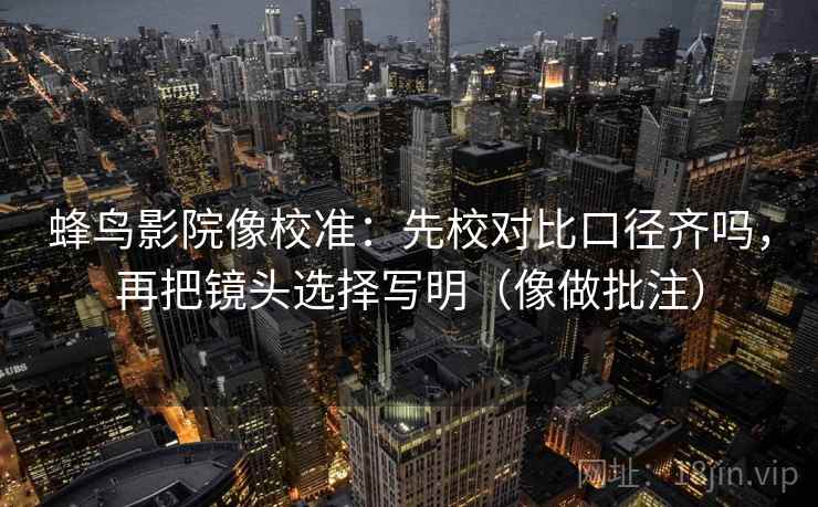蜂鸟影院像校准：先校对比口径齐吗，再把镜头选择写明（像做批注）