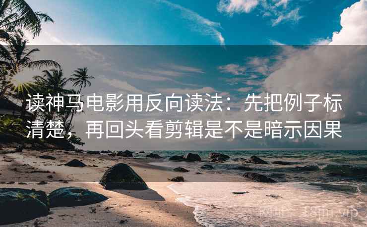 读神马电影用反向读法：先把例子标清楚，再回头看剪辑是不是暗示因果
