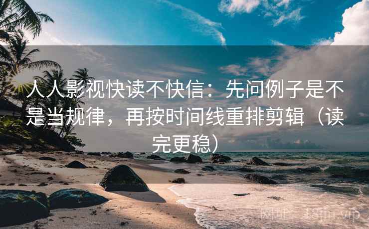 人人影视快读不快信：先问例子是不是当规律，再按时间线重排剪辑（读完更稳）