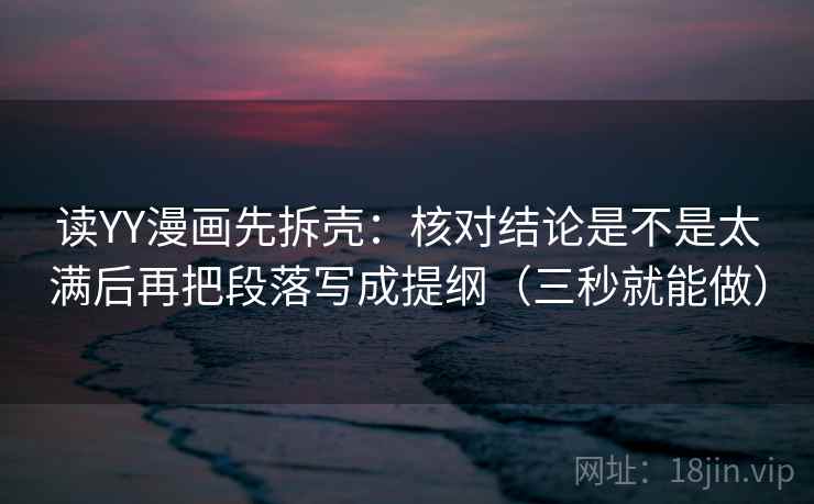 读YY漫画先拆壳：核对结论是不是太满后再把段落写成提纲（三秒就能做）
