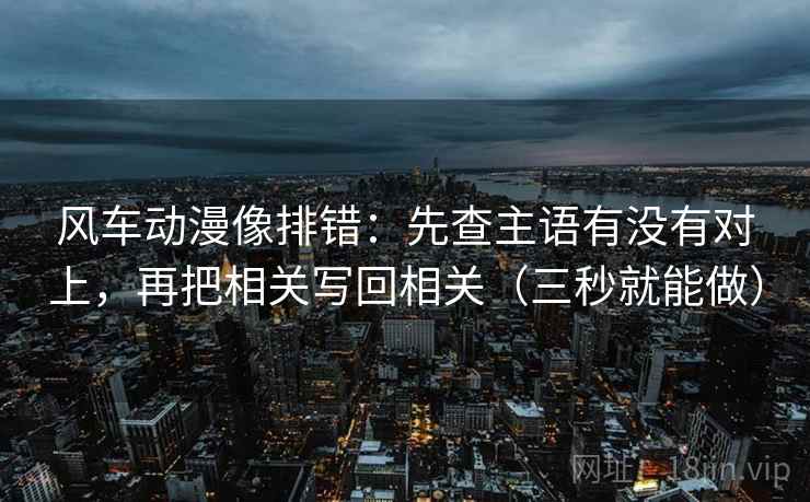 风车动漫像排错：先查主语有没有对上，再把相关写回相关（三秒就能做）