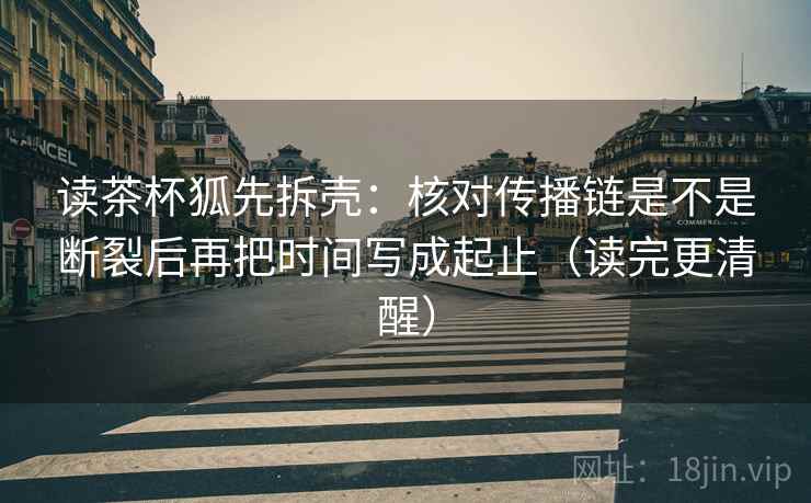 读茶杯狐先拆壳：核对传播链是不是断裂后再把时间写成起止（读完更清醒）