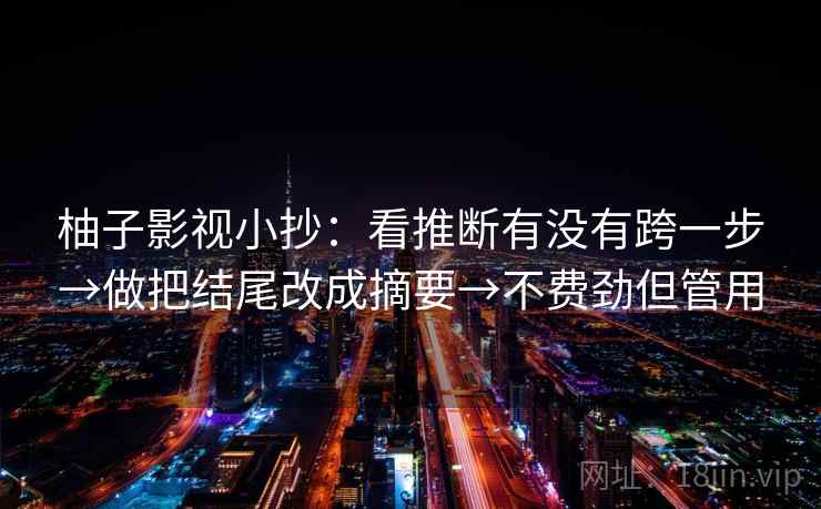 柚子影视小抄：看推断有没有跨一步→做把结尾改成摘要→不费劲但管用