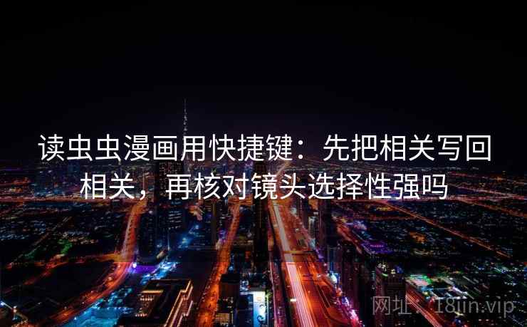 读虫虫漫画用快捷键：先把相关写回相关，再核对镜头选择性强吗