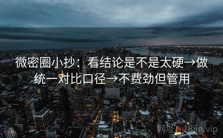 微密圈小抄：看结论是不是太硬→做统一对比口径→不费劲但管用