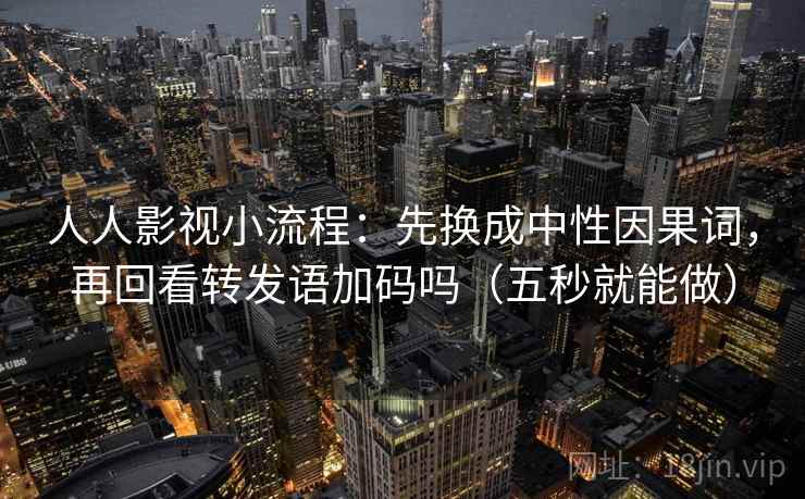 人人影视小流程：先换成中性因果词，再回看转发语加码吗（五秒就能做）