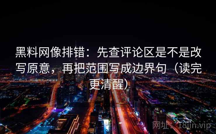 黑料网像排错：先查评论区是不是改写原意，再把范围写成边界句（读完更清醒）
