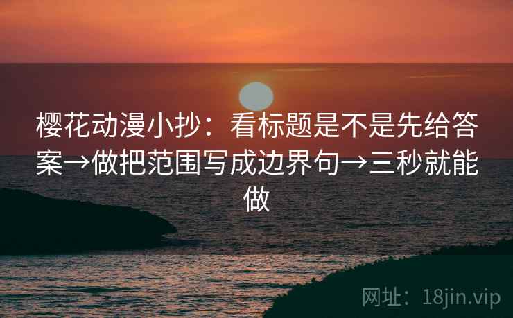 樱花动漫小抄：看标题是不是先给答案→做把范围写成边界句→三秒就能做