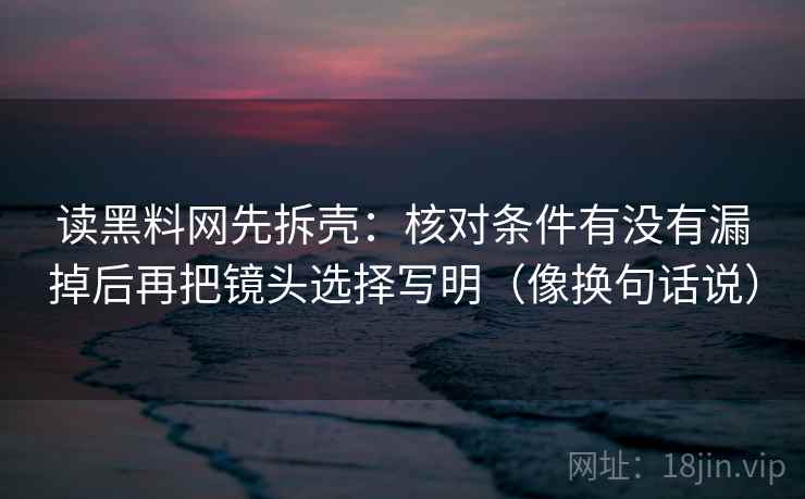 读黑料网先拆壳：核对条件有没有漏掉后再把镜头选择写明（像换句话说）