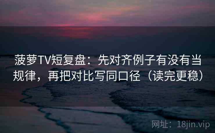 菠萝TV短复盘：先对齐例子有没有当规律，再把对比写同口径（读完更稳）