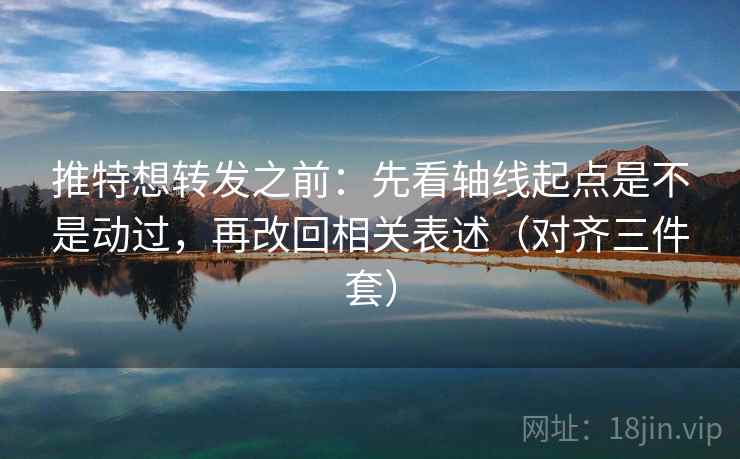 推特想转发之前：先看轴线起点是不是动过，再改回相关表述（对齐三件套）
