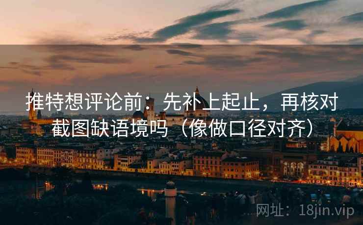 推特想评论前：先补上起止，再核对截图缺语境吗（像做口径对齐）