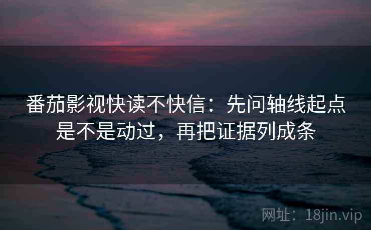 番茄影视快读不快信：先问轴线起点是不是动过，再把证据列成条