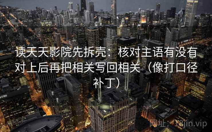 读天天影院先拆壳：核对主语有没有对上后再把相关写回相关（像打口径补丁）