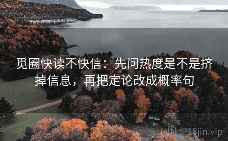 觅圈快读不快信：先问热度是不是挤掉信息，再把定论改成概率句