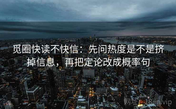 觅圈快读不快信：先问热度是不是挤掉信息，再把定论改成概率句