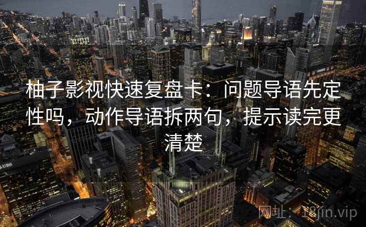 柚子影视快速复盘卡：问题导语先定性吗，动作导语拆两句，提示读完更清楚