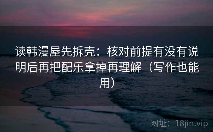 读韩漫屋先拆壳：核对前提有没有说明后再把配乐拿掉再理解（写作也能用）