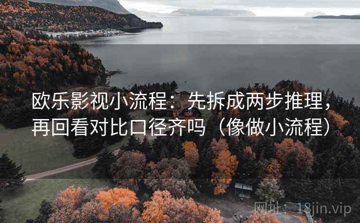 欧乐影视小流程：先拆成两步推理，再回看对比口径齐吗（像做小流程）