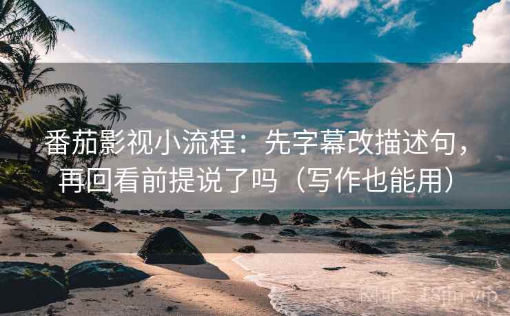 番茄影视小流程：先字幕改描述句，再回看前提说了吗（写作也能用）
