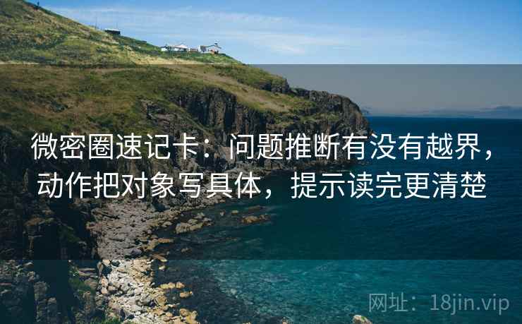 微密圈速记卡：问题推断有没有越界，动作把对象写具体，提示读完更清楚