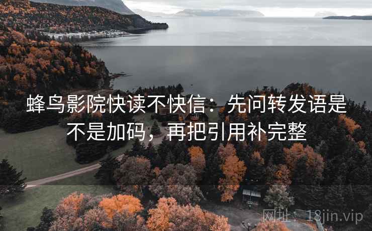 蜂鸟影院快读不快信：先问转发语是不是加码，再把引用补完整