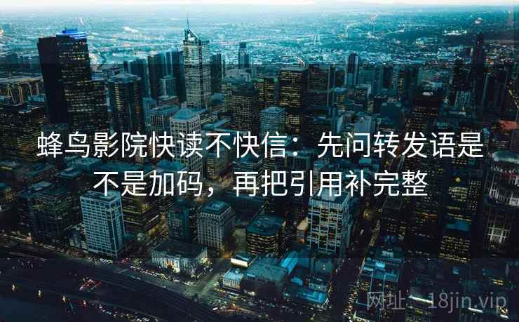 蜂鸟影院快读不快信：先问转发语是不是加码，再把引用补完整